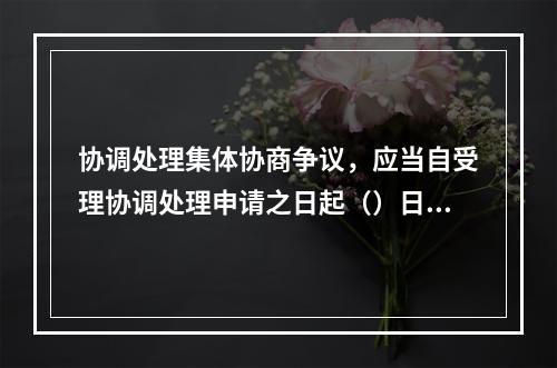 协调处理集体协商争议，应当自受理协调处理申请之日起（）日内结