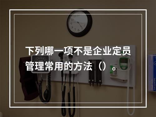 下列哪一项不是企业定员管理常用的方法（）。