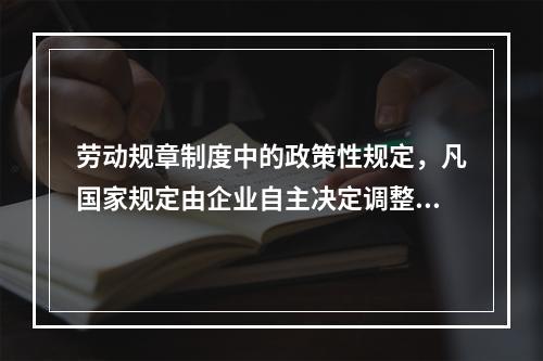 劳动规章制度中的政策性规定，凡国家规定由企业自主决定调整标准