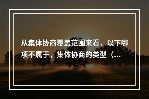 从集体协商覆盖范围来看，以下哪项不属于，集体协商的类型（）。