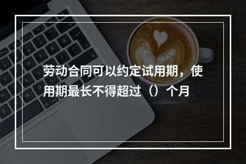 劳动合同可以约定试用期，使用期最长不得超过（）个月