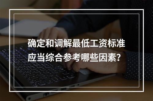 确定和调解最低工资标准应当综合参考哪些因素？