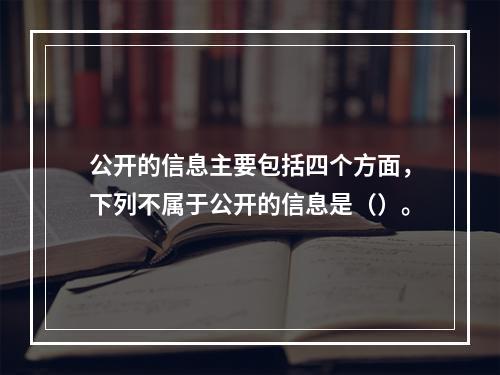 公开的信息主要包括四个方面，下列不属于公开的信息是（）。