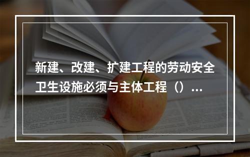 新建、改建、扩建工程的劳动安全卫生设施必须与主体工程（）。