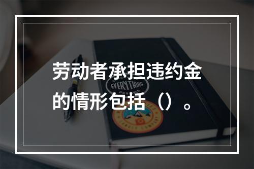 劳动者承担违约金的情形包括（）。