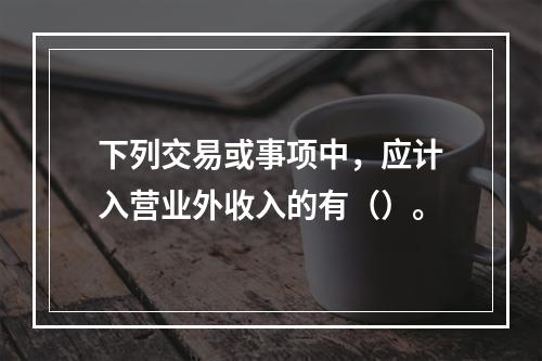 下列交易或事项中，应计入营业外收入的有（）。