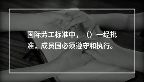 国际劳工标准中，（）一经批准，成员国必须遵守和执行。