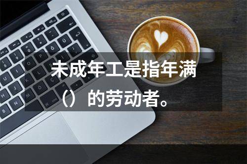 未成年工是指年满（）的劳动者。