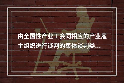 由全国性产业工会同相应的产业雇主组织进行谈判的集体谈判类型，