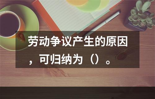 劳动争议产生的原因，可归纳为（）。