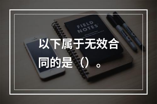 以下属于无效合同的是（）。