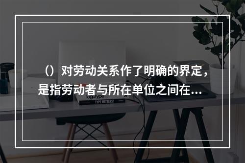 （）对劳动关系作了明确的界定，是指劳动者与所在单位之间在劳动