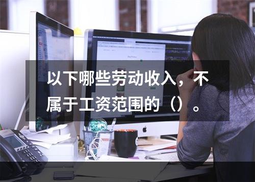 以下哪些劳动收入，不属于工资范围的（）。