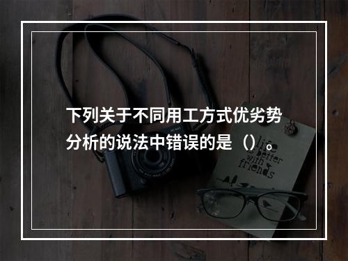 下列关于不同用工方式优劣势分析的说法中错误的是（）。