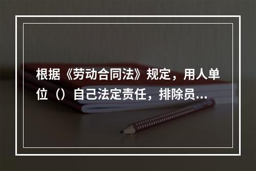 根据《劳动合同法》规定，用人单位（）自己法定责任，排除员工权