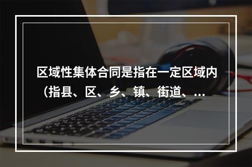 区域性集体合同是指在一定区域内（指县、区、乡、镇、街道、村）