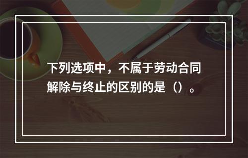 下列选项中，不属于劳动合同解除与终止的区别的是（）。