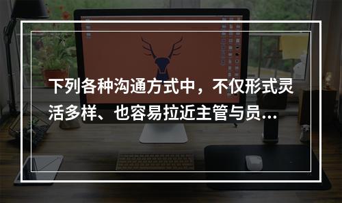 下列各种沟通方式中，不仅形式灵活多样、也容易拉近主管与员工的