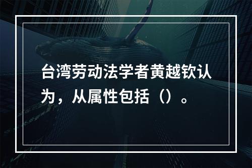 台湾劳动法学者黄越钦认为，从属性包括（）。