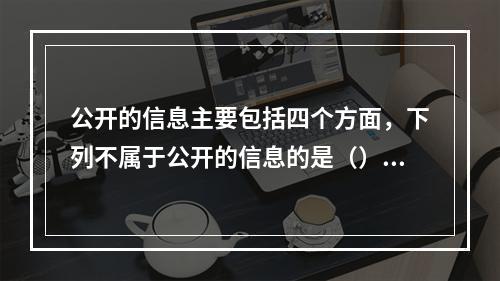 公开的信息主要包括四个方面，下列不属于公开的信息的是（）。