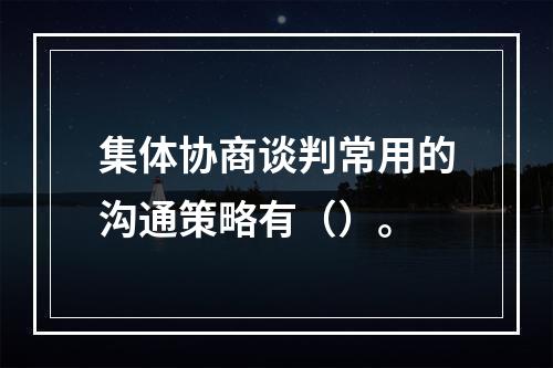 集体协商谈判常用的沟通策略有（）。