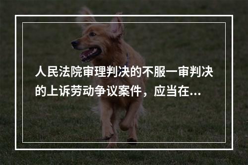 人民法院审理判决的不服一审判决的上诉劳动争议案件，应当在第二