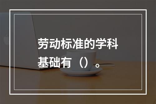 劳动标准的学科基础有（）。