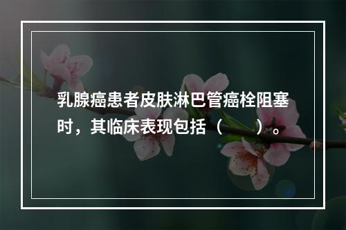 乳腺癌患者皮肤淋巴管癌栓阻塞时，其临床表现包括（　　）。