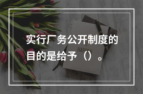 实行厂务公开制度的目的是给予（）。