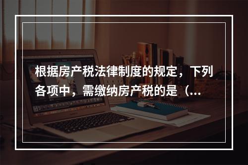 根据房产税法律制度的规定，下列各项中，需缴纳房产税的是（　）