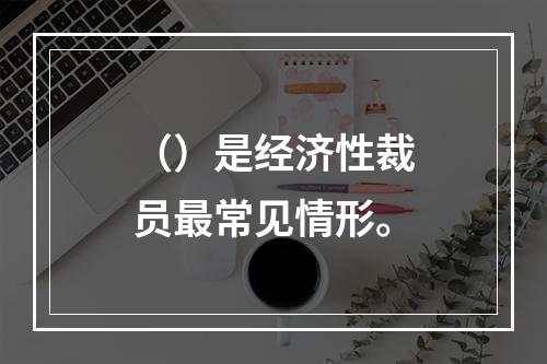 （）是经济性裁员最常见情形。