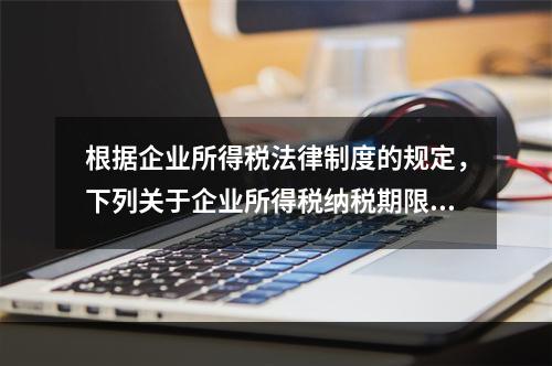 根据企业所得税法律制度的规定，下列关于企业所得税纳税期限的表