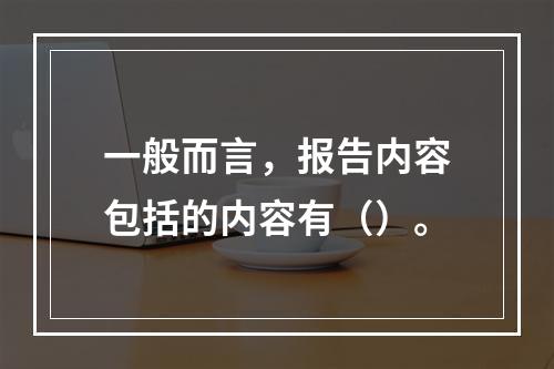 一般而言，报告内容包括的内容有（）。