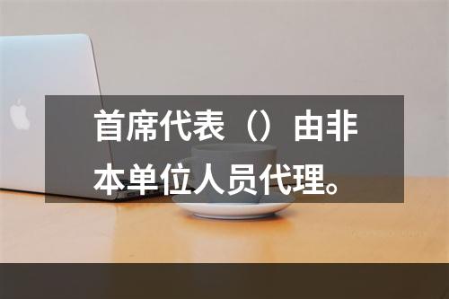 首席代表（）由非本单位人员代理。