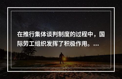 在推行集体谈判制度的过程中，国际劳工组织发挥了积极作用。第二