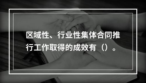 区域性、行业性集体合同推行工作取得的成效有（）。