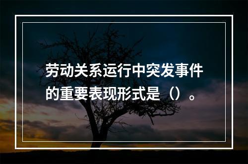 劳动关系运行中突发事件的重要表现形式是（）。