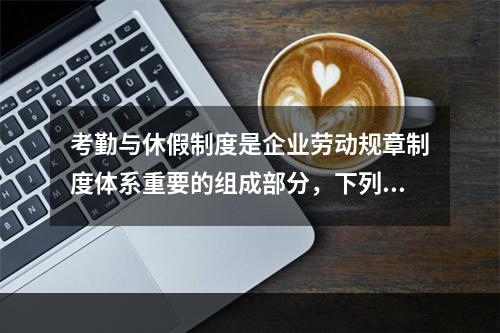 考勤与休假制度是企业劳动规章制度体系重要的组成部分，下列关于