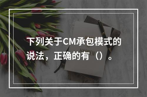 下列关于CM承包模式的说法，正确的有（）。