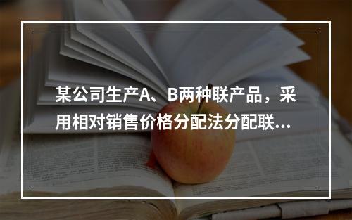 某公司生产A、B两种联产品，采用相对销售价格分配法分配联合成