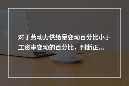 对于劳动力供给量变动百分比小于工资率变动的百分比，判断正确的