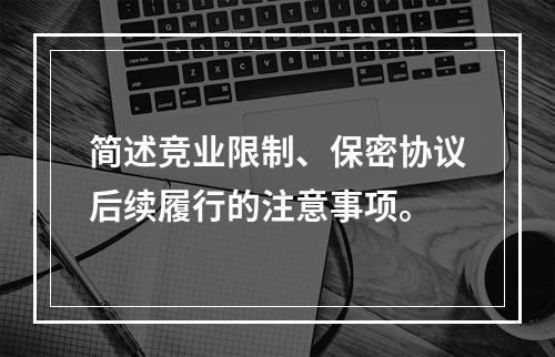 简述竞业限制、保密协议后续履行的注意事项。