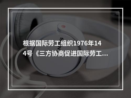 根据国际劳工组织1976年144号《三方协商促进国际劳工标准