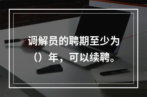 调解员的聘期至少为（）年，可以续聘。