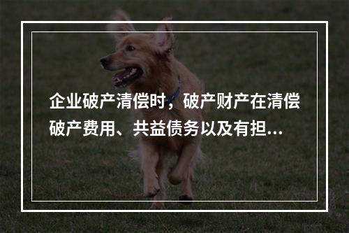 企业破产清偿时，破产财产在清偿破产费用、共益债务以及有担保的