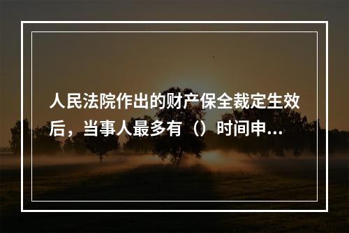 人民法院作出的财产保全裁定生效后，当事人最多有（）时间申请强