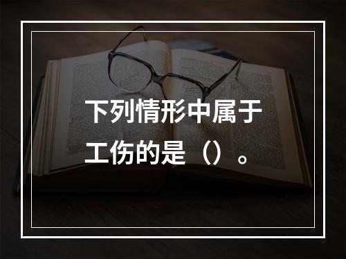 下列情形中属于工伤的是（）。