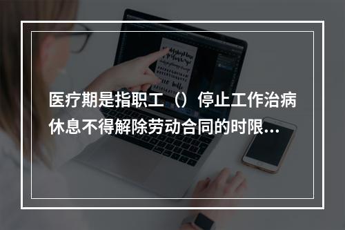 医疗期是指职工（）停止工作治病休息不得解除劳动合同的时限。