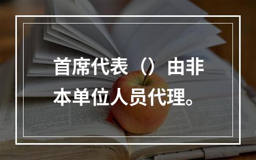 首席代表（）由非本单位人员代理。