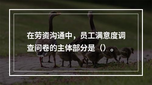 在劳资沟通中，员工满意度调查问卷的主体部分是（）。